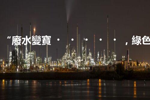 “廢水變寶，綠色循環(huán)，環(huán)保新篇章！”